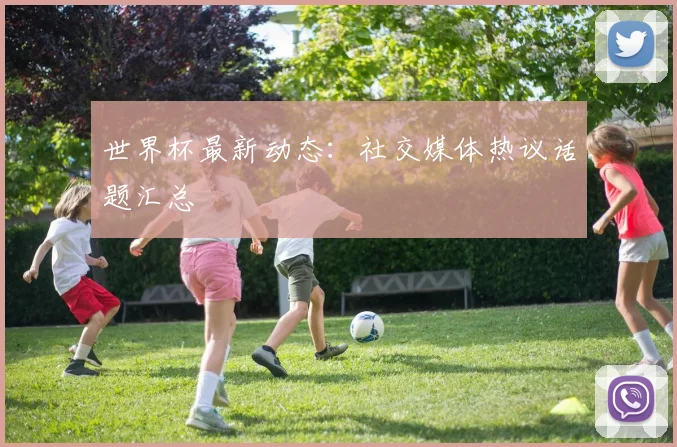 世界杯最新动态:社交媒体热议话题汇总