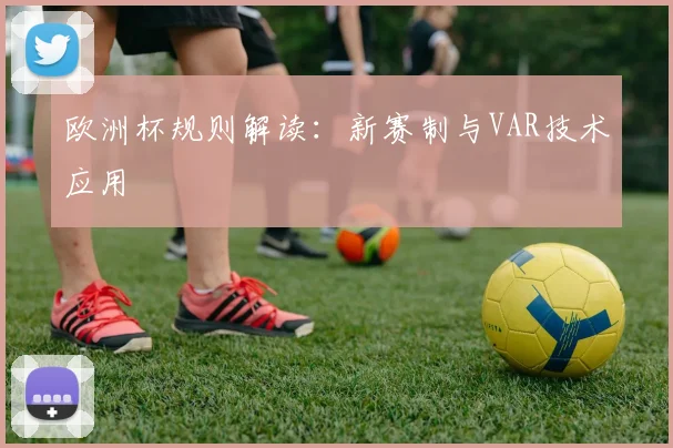 欧洲杯规则解读:新赛制与VAR技术应用