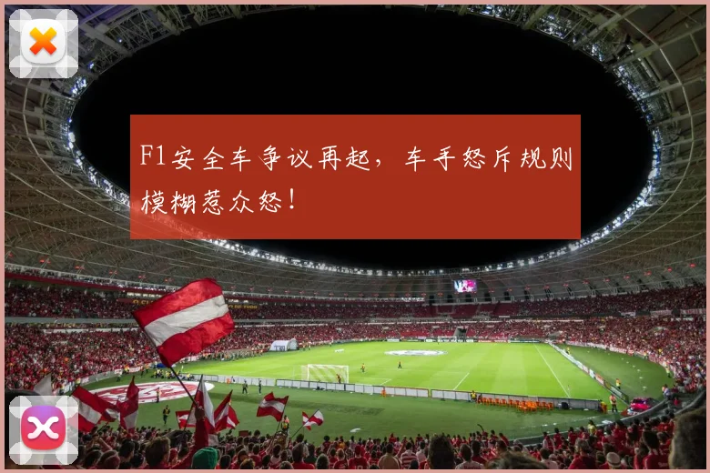 F1安全车争议再起,车手怒斥规则模糊惹众怒!