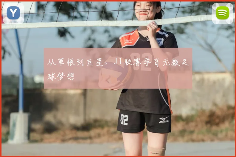 从草根到巨星，J1联赛孕育无数足球梦想