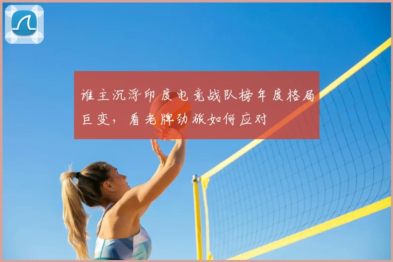 谁主沉浮印度电竞战队榜年度格局巨变,看老牌劲旅如何应对