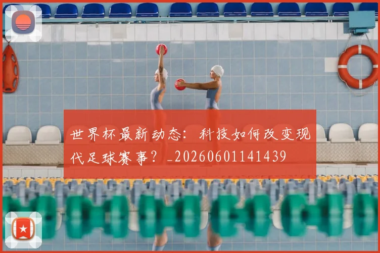 世界杯最新动态：科技如何改变现代足球赛事？_20260601141439
