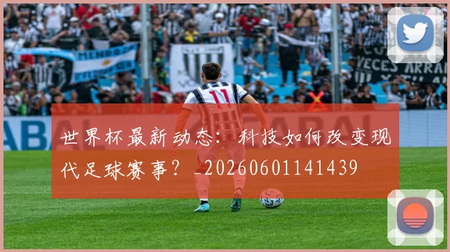 世界杯最新动态：科技如何改变现代足球赛事？_20260601141439