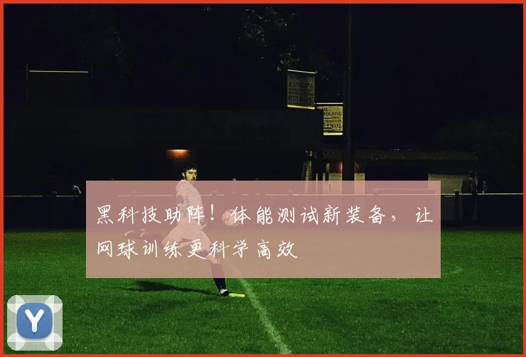 黑科技助阵！体能测试新装备，让网球训练更科学高效