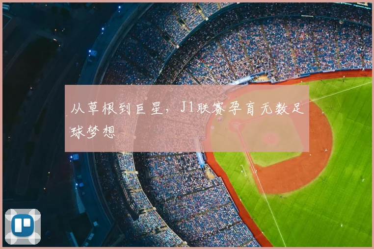 从草根到巨星，J1联赛孕育无数足球梦想