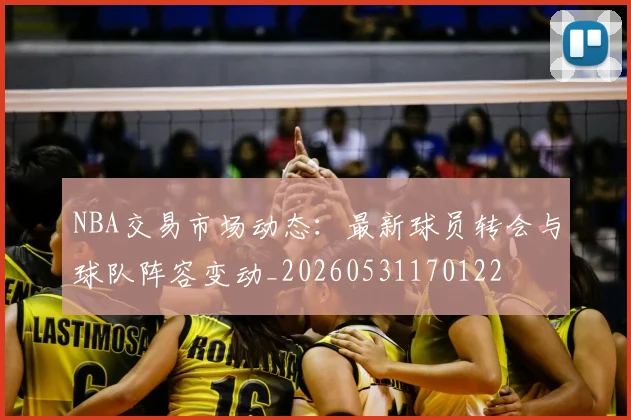 NBA交易市场动态:最新球员转会与球队阵容变动_20260531170122